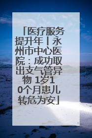 医疗服务提升年丨永州市中心医院：成功取出支气管异物 1岁10个月患儿转危为安