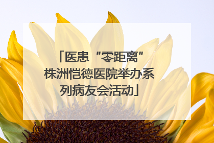 医患“零距离” 株洲恺德医院举办系列病友会活动
