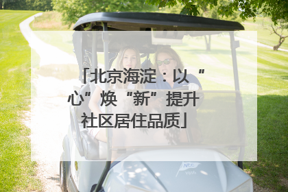 北京海淀：以“心”焕“新”提升社区居住品质