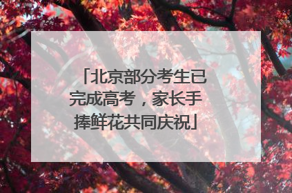 北京部分考生已完成高考，家长手捧鲜花共同庆祝