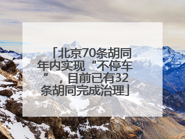 北京70条胡同年内实现“不停车”，目前已有32条胡同完成治理