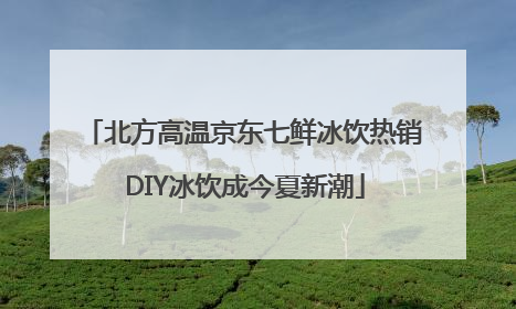 北方高温京东七鲜冰饮热销 DIY冰饮成今夏新潮