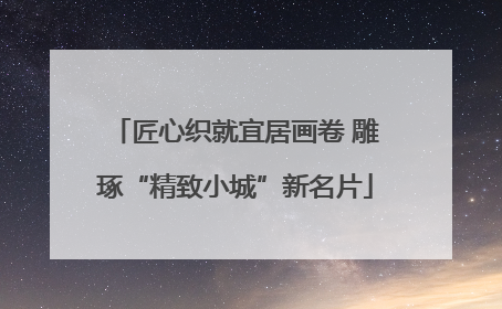 匠心织就宜居画卷 雕琢“精致小城”新名片