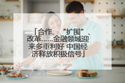 合作、“扩围”、改革……金融领域迎来多重利好 中国经济释放积极信号