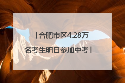 合肥市区4.28万名考生明日参加中考