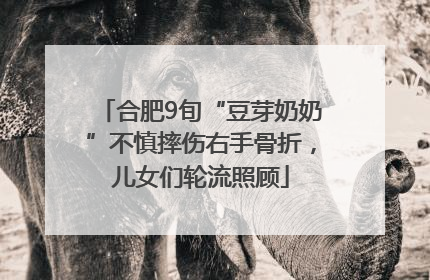 合肥9旬“豆芽奶奶”不慎摔伤右手骨折，儿女们轮流照顾