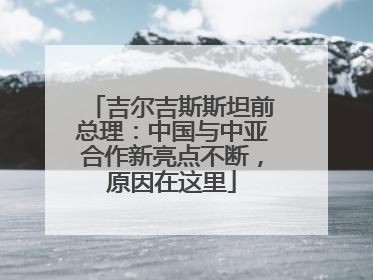 吉尔吉斯斯坦前总理：中国与中亚合作新亮点不断，原因在这里