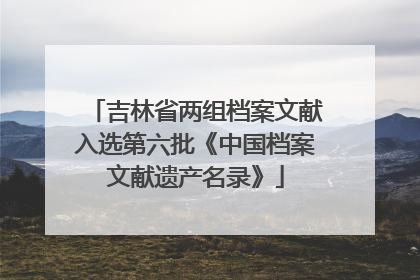 吉林省两组档案文献入选第六批《中国档案文献遗产名录》