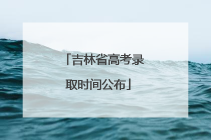 吉林省高考录取时间公布