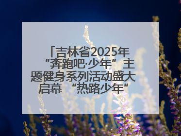 吉林省2025年“奔跑吧·少年”主题健身系列活动盛大启幕 “热路少年”少儿跑长春站点燃少年运动热情