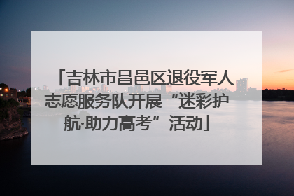 吉林市昌邑区退役军人志愿服务队开展“迷彩护航·助力高考”活动