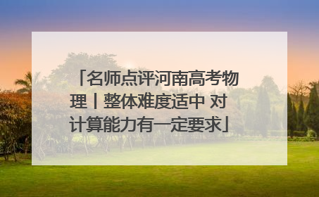 名师点评河南高考物理丨整体难度适中 对计算能力有一定要求