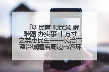 听民声 顺民意 解难题 办实事 丨方寸之美惠民生——长治市整治城隍庙周边市容环境提升城市品质