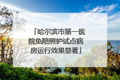 哈尔滨市第一医院免陪照护试点病房运行效果显著
