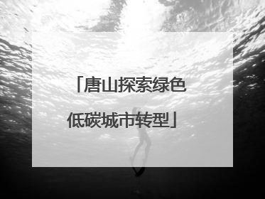唐山探索绿色低碳城市转型