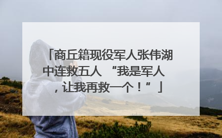 商丘籍现役军人张伟湖中连救五人 “我是军人，让我再救一个！”