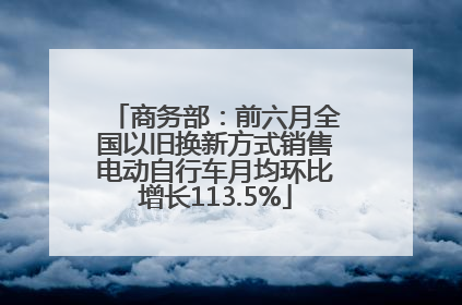 商务部：前六月全国以旧换新方式销售电动自行车月均环比增长113.5%