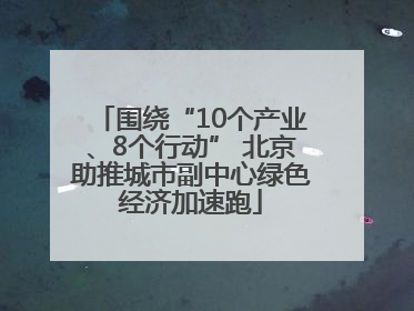 围绕“10个产业、8个行动” 北京助推城市副中心绿色经济加速跑