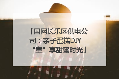 国网长乐区供电公司：亲子蛋糕DIY“童”享甜蜜时光