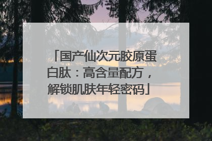 国产仙次元胶原蛋白肽：高含量配方，解锁肌肤年轻密码
