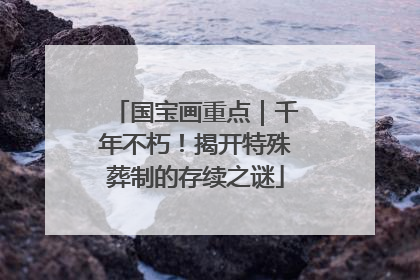 国宝画重点｜千年不朽！揭开特殊葬制的存续之谜