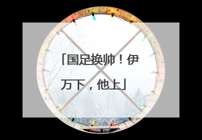 国足换帅！伊万下，他上