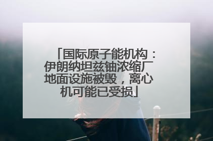 国际原子能机构：伊朗纳坦兹铀浓缩厂地面设施被毁，离心机可能已受损