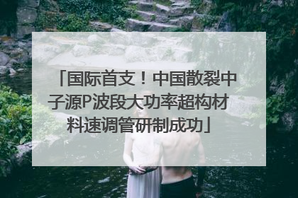 国际首支！中国散裂中子源P波段大功率超构材料速调管研制成功