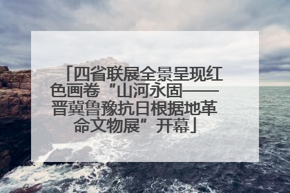 四省联展全景呈现红色画卷“山河永固——晋冀鲁豫抗日根据地革命文物展”开幕