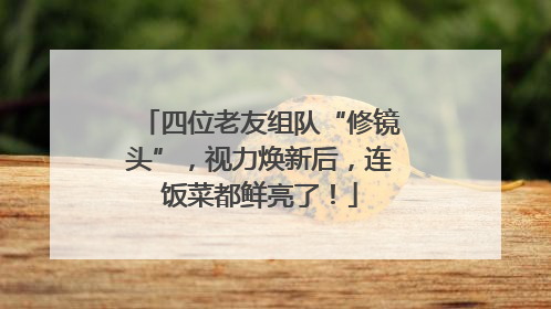 四位老友组队“修镜头”，视力焕新后，连饭菜都鲜亮了！