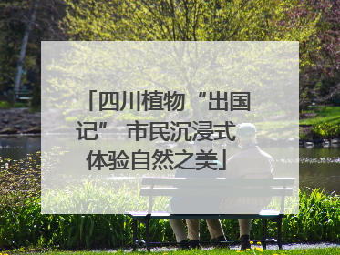 四川植物“出国记” 市民沉浸式体验自然之美