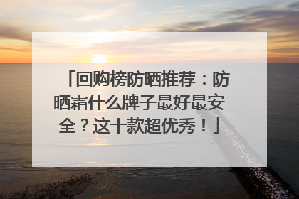 回购榜防晒推荐：防晒霜什么牌子最好最安全？这十款超优秀！