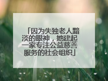 因为失独老人黯淡的眼神，她建起一家专注公益慈善服务的社会组织