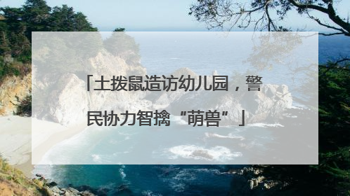 土拨鼠造访幼儿园，警民协力智擒“萌兽”