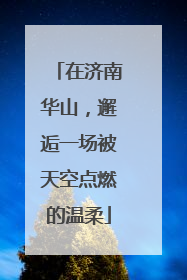 在济南华山，邂逅一场被天空点燃的温柔