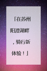 在苏州阳澄湖畔，骑行新体验！