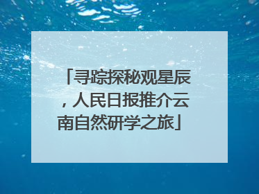 寻踪探秘观星辰，人民日报推介云南自然研学之旅