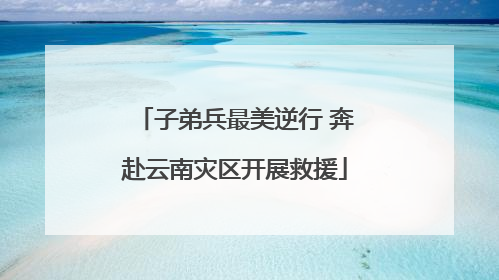 子弟兵最美逆行 奔赴云南灾区开展救援