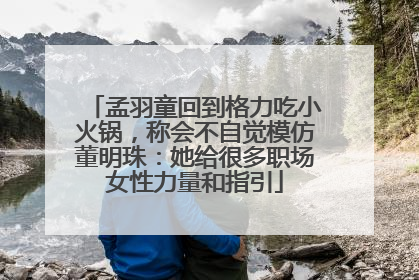 孟羽童回到格力吃小火锅，称会不自觉模仿董明珠：她给很多职场女性力量和指引