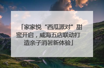 家家悦“西瓜派对”甜蜜开启，威海五店联动打造亲子消暑新体验