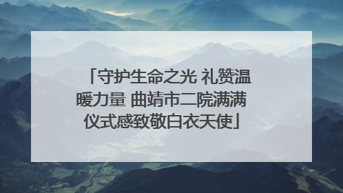 守护生命之光 礼赞温暖力量 曲靖市二院满满仪式感致敬白衣天使