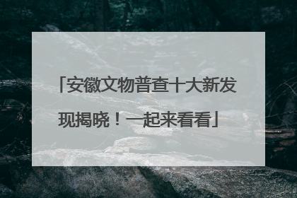 安徽文物普查十大新发现揭晓！一起来看看