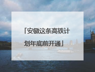 安徽这条高铁计划年底前开通
