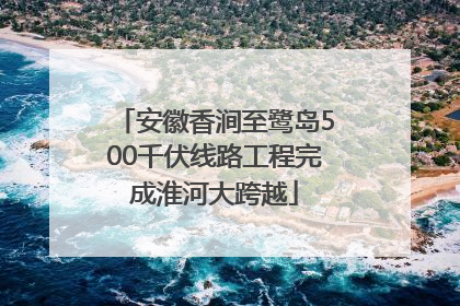 安徽香涧至鹭岛500千伏线路工程完成淮河大跨越
