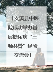 安溪县中医院成功举办基层糖尿病“三师共管”经验交流会
