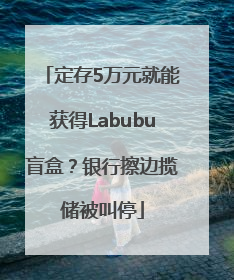 定存5万元就能获得Labubu盲盒？银行擦边揽储被叫停