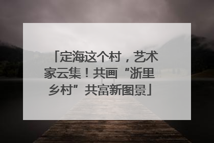定海这个村，艺术家云集！共画“浙里乡村”共富新图景