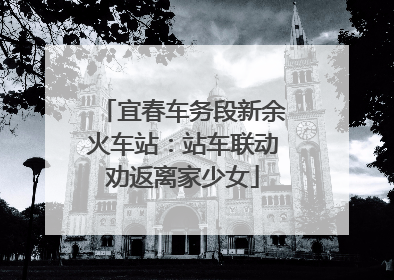 宜春车务段新余火车站：站车联动劝返离家少女