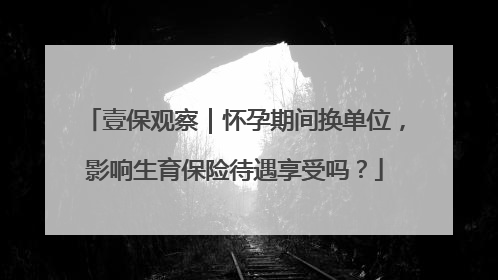 壹保观察｜怀孕期间换单位，影响生育保险待遇享受吗？