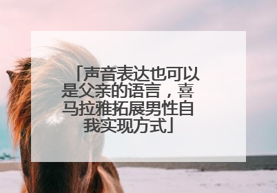 声音表达也可以是父亲的语言，喜马拉雅拓展男性自我实现方式